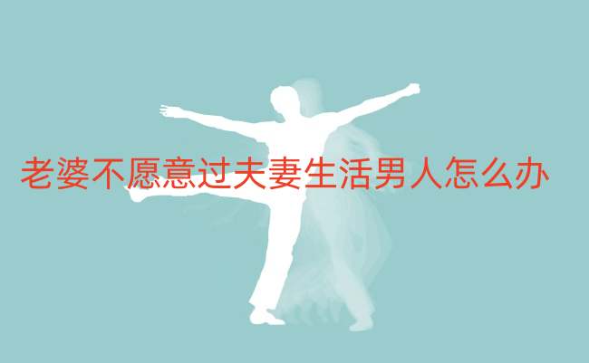 老婆不愿意过夫妻生活男人怎么办