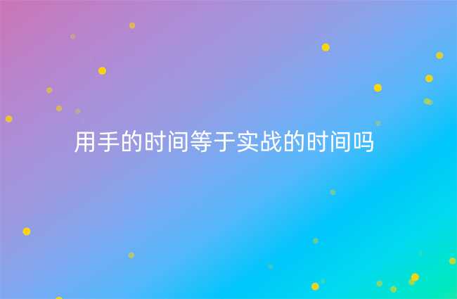 用手的时间等于实战的时间吗